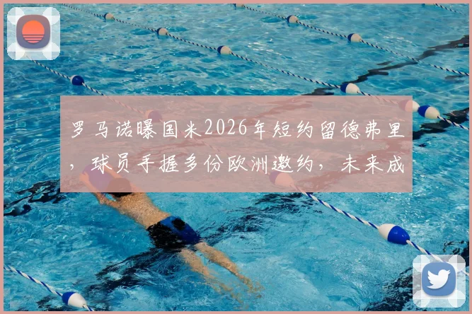 罗马诺曝国米2026年短约留德弗里,球员手握多份欧洲邀约,未来成疑