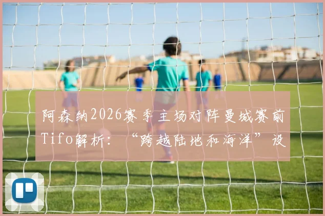 阿森纳2026赛季主场对阵曼城赛前Tifo解析：“跨越陆地和海洋”设计含义与英超经典Tifo案例盘点