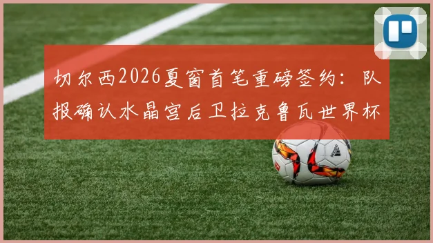 切尔西2026夏窗首笔重磅签约：队报确认水晶宫后卫拉克鲁瓦世界杯后加盟，转会费约5500万欧元