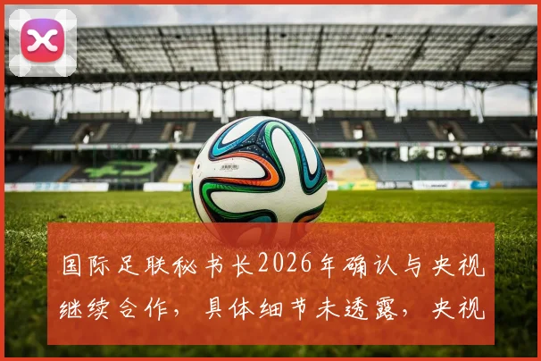 国际足联秘书长2026年确认与央视继续合作,具体细节未透露,央视体育未来足球赛事直播前瞻