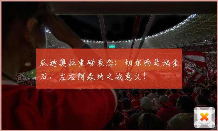 瓜迪奥拉重磅表态：切尔西是试金石，左右阿森纳之战意义！