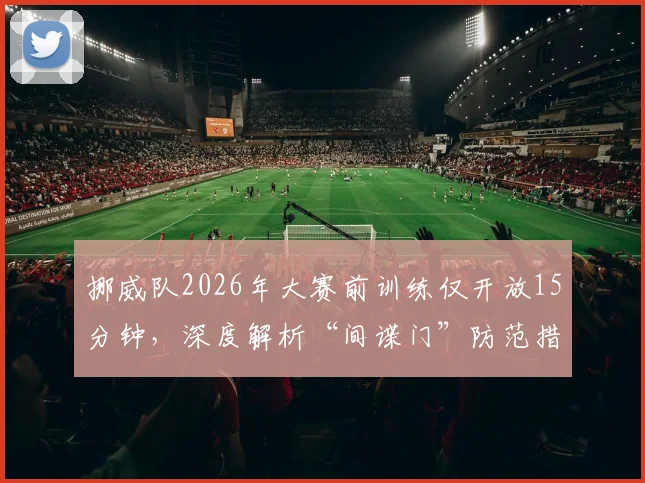 挪威队2026年大赛前训练仅开放15分钟，深度解析“间谍门”防范措施与球队封闭管理策略