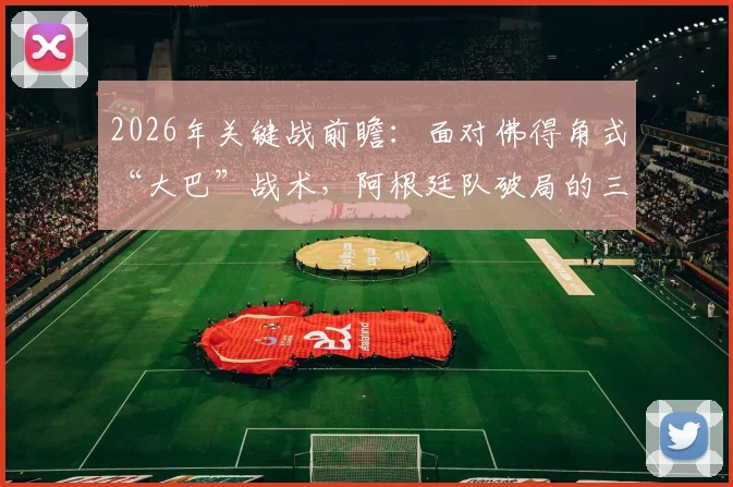 2026年关键战前瞻：面对佛得角式“大巴”战术，阿根廷队破局的三条实用路径