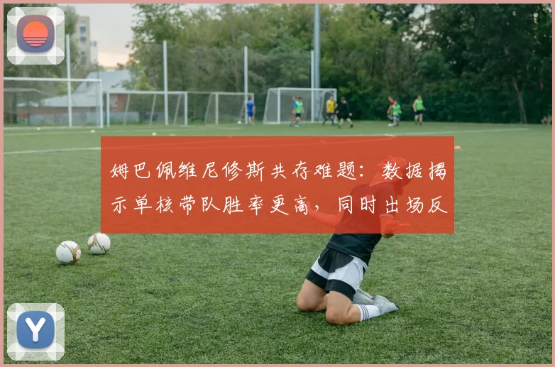 姆巴佩维尼修斯共存难题：数据揭示单核带队胜率更高，同时出场反而下降7%，皇马2026赛季战术怎么排？