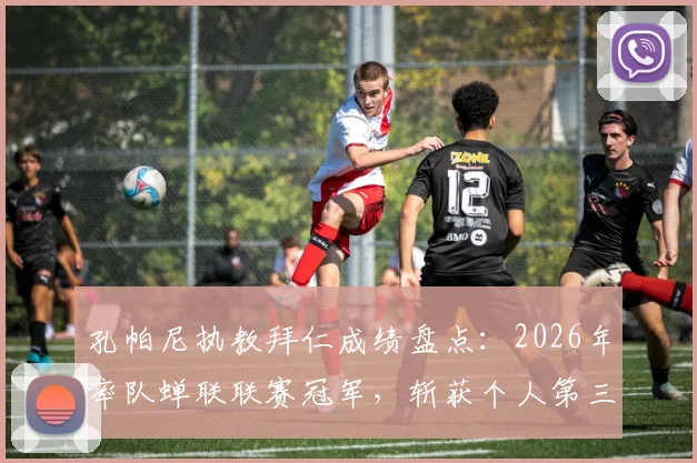 孔帕尼执教拜仁成绩盘点:2026年率队蝉联联赛冠军,斩获个人第三座关键奖杯,详解其执教历程与冠军含金量