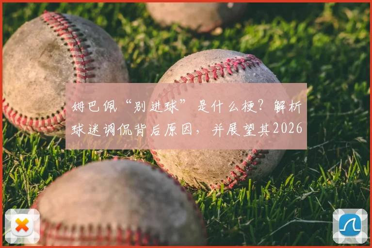 姆巴佩“别进球”是什么梗？解析球迷调侃背后原因，并展望其2026年发展前景