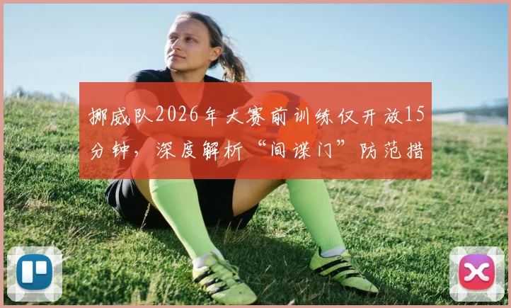 挪威队2026年大赛前训练仅开放15分钟,深度解析“间谍门”防范措施与球队封闭管理策略