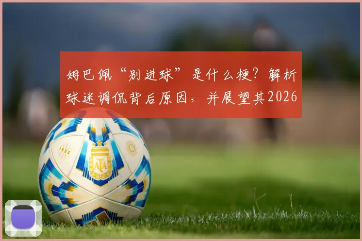 姆巴佩“别进球”是什么梗？解析球迷调侃背后原因，并展望其2026年发展前景