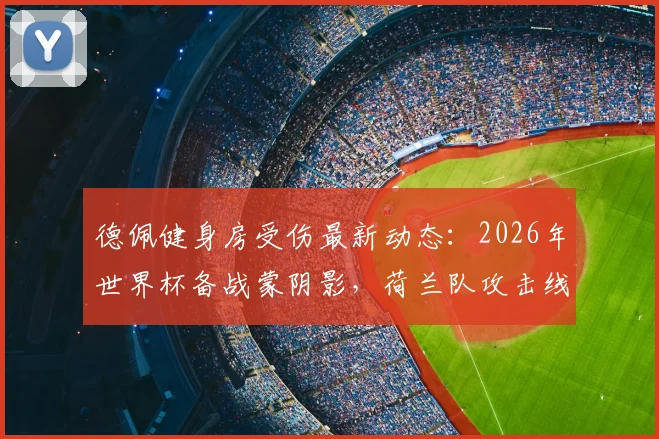 德佩健身房受伤最新动态：2026年世界杯备战蒙阴影，荷兰队攻击线或受影响，球星伤情恢复时间表引关注