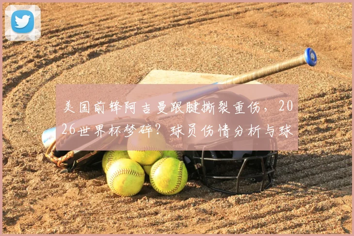 美国前锋阿吉曼跟腱撕裂重伤，2026世界杯梦碎？球员伤情分析与球队影响解读