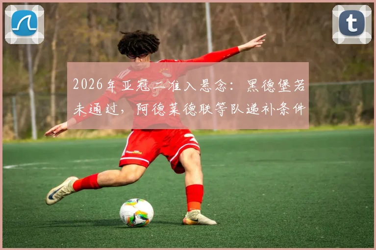 2026年亚冠二准入悬念:黑德堡若未通过,阿德莱德联等队递补条件与规则全解析