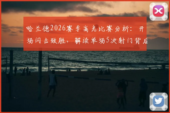 哈兰德2026赛季高光比赛分析:开场闪击致胜,解读单场5次射门背后效率