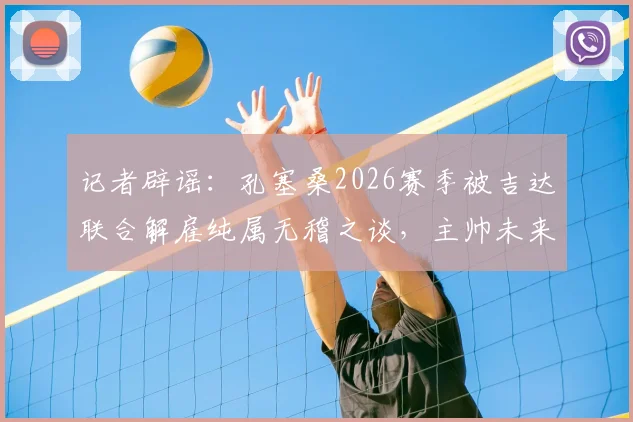 记者辟谣：孔塞桑2026赛季被吉达联合解雇纯属无稽之谈，主帅未来与球队计划详解