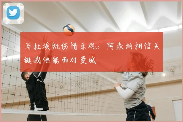 马杜埃凯伤情乐观，阿森纳相信关键战他能面对曼城