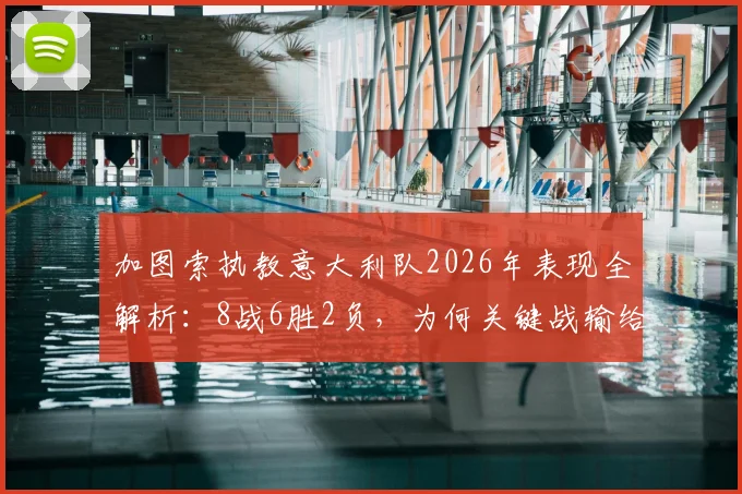 加图索执教意大利队2026年表现全解析：8战6胜2负，为何关键战输给挪威与波黑？