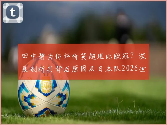 田中碧为何评价英超堪比欧冠？深度剖析其背后原因及日本队2026世界杯争冠前景