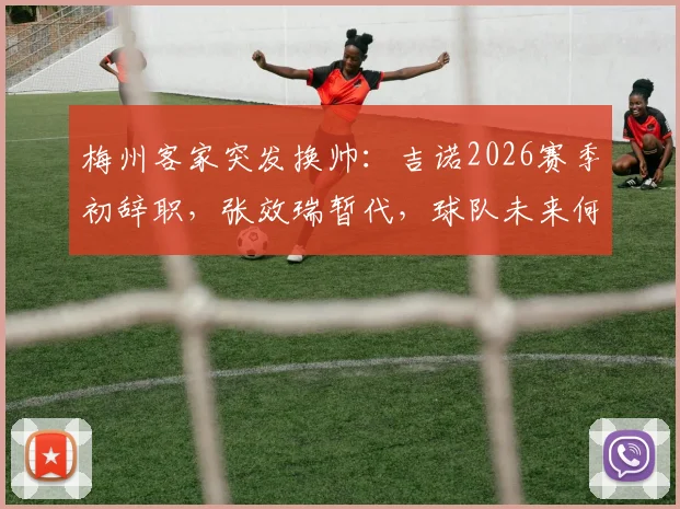 梅州客家突发换帅：吉诺2026赛季初辞职，张效瑞暂代，球队未来何去何从？