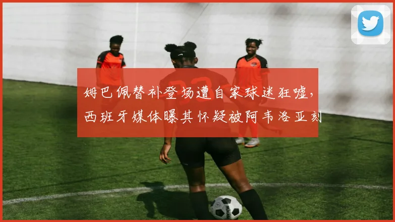 姆巴佩替补登场遭自家球迷狂嘘,西班牙媒体曝其怀疑被阿韦洛亚刻意针对,皇马更衣室矛盾浮出水面