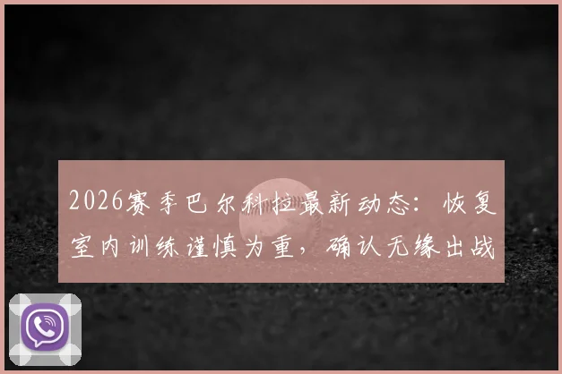2026赛季巴尔科拉最新动态：恢复室内训练谨慎为重，确认无缘出战利物浦，球迷耐心等待