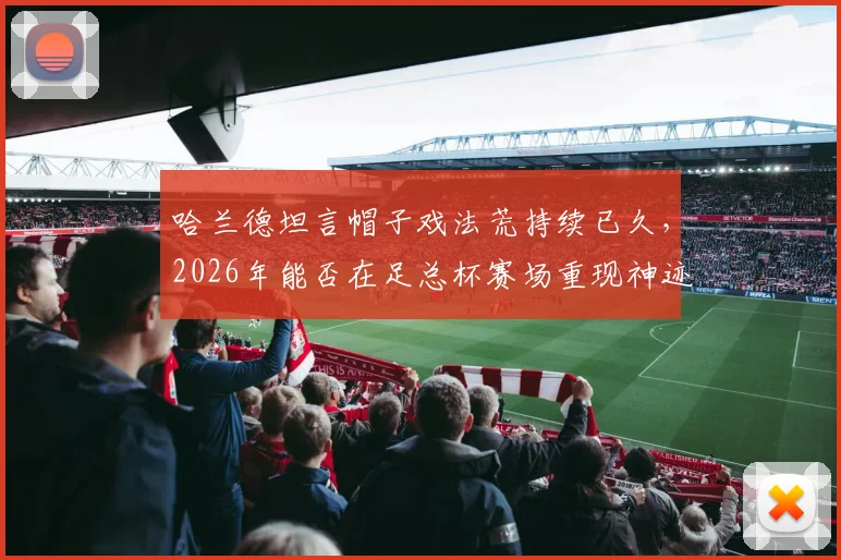 哈兰德坦言帽子戏法荒持续已久,2026年能否在足总杯赛场重现神迹并夺冠?球迷深度探讨
