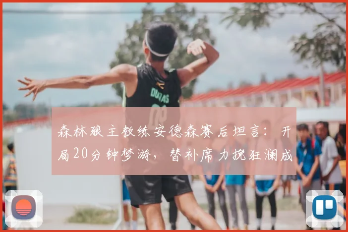 森林狼主教练安德森赛后坦言:开局20分钟梦游,替补席力挽狂澜成2026赛季关键转折