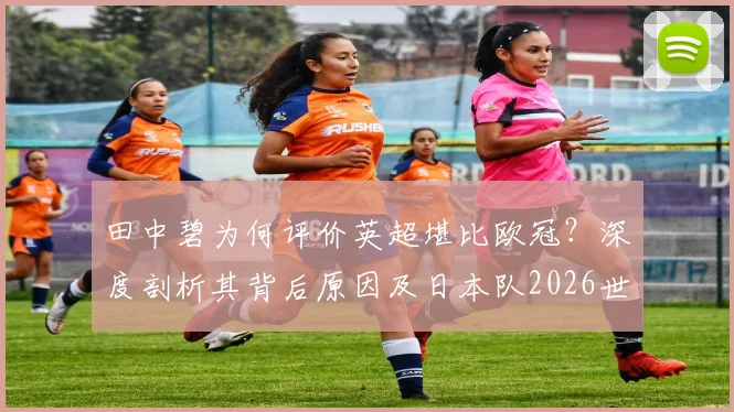 田中碧为何评价英超堪比欧冠？深度剖析其背后原因及日本队2026世界杯争冠前景