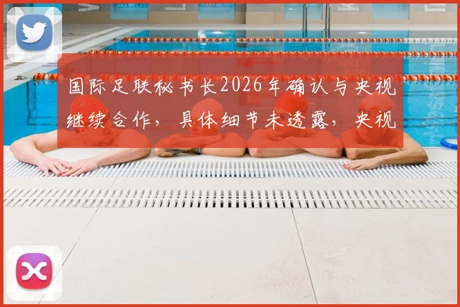 国际足联秘书长2026年确认与央视继续合作，具体细节未透露，央视体育未来足球赛事直播前瞻