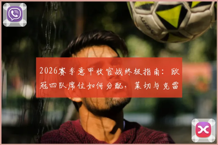 2026赛季意甲收官战终极指南：欧冠四队席位如何分配，莱切与克雷莫纳保级生死战前瞻