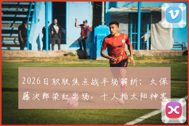 2026日职联焦点战半场解析:久保藤次郎染红离场,十人柏太阳神客场0-0顽强逼平水户蜀葵
