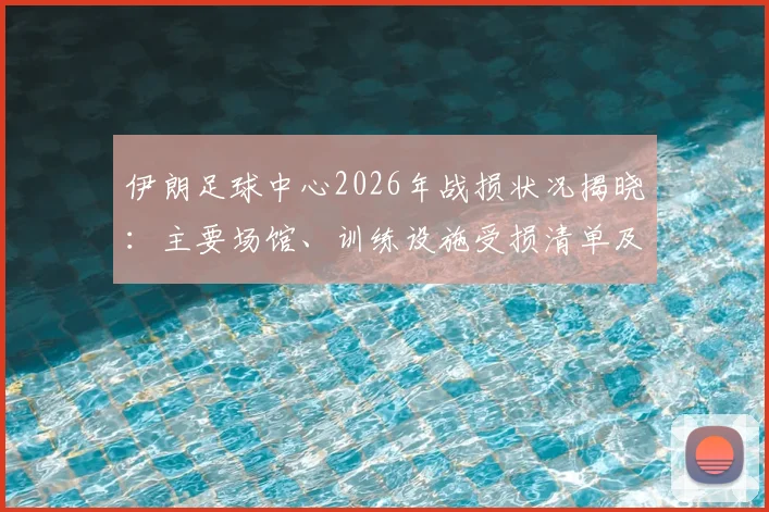 伊朗足球中心2026年战损状况揭晓：主要场馆、训练设施受损清单及重建规划指南