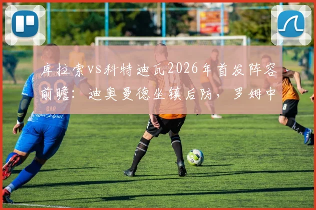 库拉索vs科特迪瓦2026年首发阵容前瞻:迪奥曼德坐镇后防,罗姆中场调度,陈达毅边路突击关键作用解析
