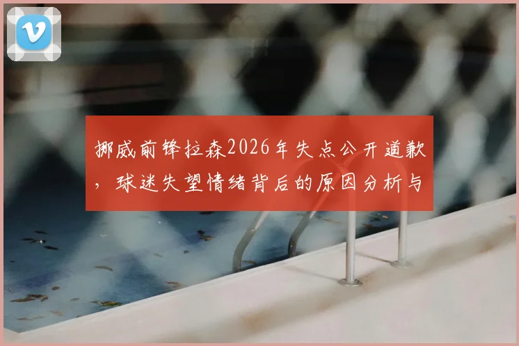 挪威前锋拉森2026年失点公开道歉，球迷失望情绪背后的原因分析与未来展望