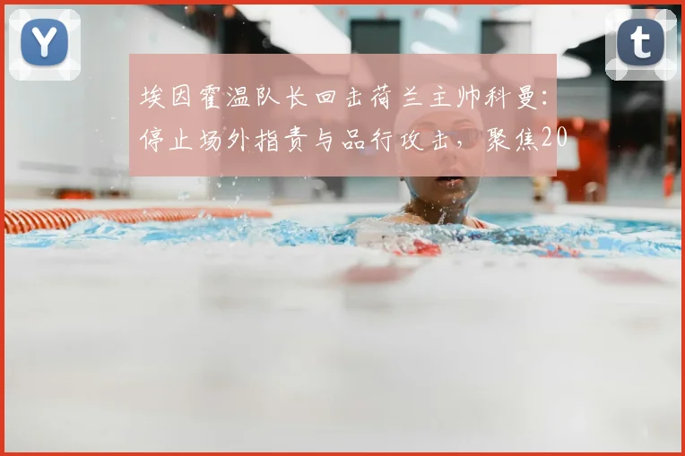 埃因霍温队长回击荷兰主帅科曼:停止场外指责与品行攻击,聚焦2026世界杯正事