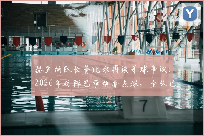 赫罗纳队长普比尔再谈手球争议:2026年对阵巴萨绝非点球,全队已全力备战国王杯决赛