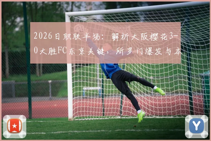 2026日职联半场：解析大阪樱花3-0大胜FC东京关键，所罗门爆发与本间至恩破门战术细节