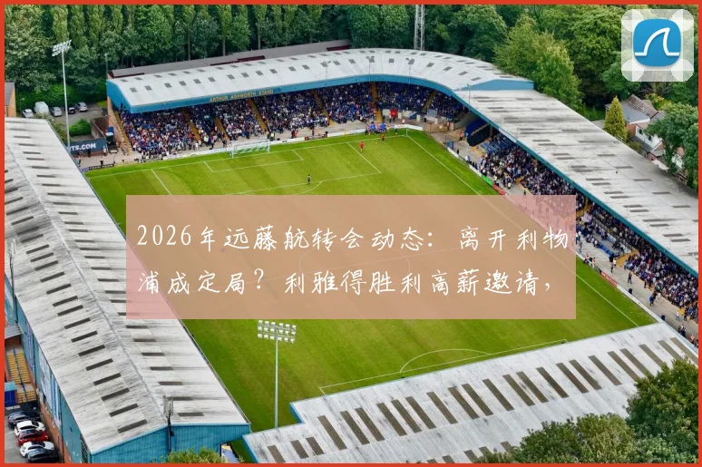 2026年远藤航转会动态：离开利物浦成定局？利雅得胜利高薪邀请，解析其对红军中场影响及下一站预测