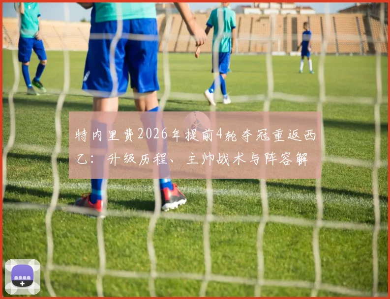 特内里费2026年提前4轮夺冠重返西乙:升级历程、主帅战术与阵容解析全回顾