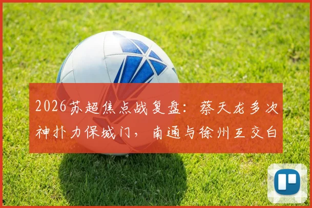 2026苏超焦点战复盘：蔡天龙多次神扑力保城门，南通与徐州互交白卷，附赛后解读与积分榜分析