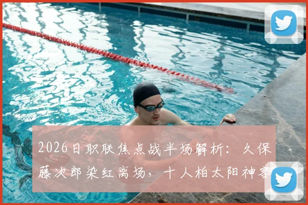 2026日职联焦点战半场解析：久保藤次郎染红离场，十人柏太阳神客场0-0顽强逼平水户蜀葵