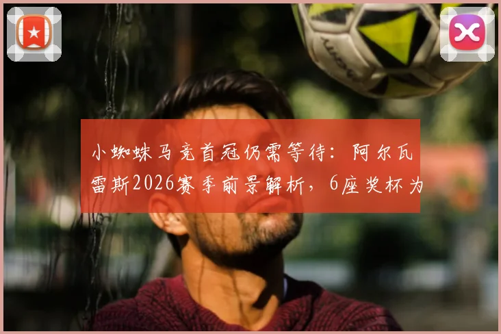 小蜘蛛马竞首冠仍需等待：阿尔瓦雷斯2026赛季前景解析，6座奖杯为何均在曼城时期获得