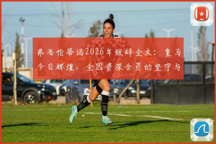 弗洛伦蒂诺2026年致辞全文：皇马今日辉煌，全因资深会员的坚守与贡献