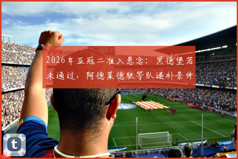 2026年亚冠二准入悬念：黑德堡若未通过，阿德莱德联等队递补条件与规则全解析