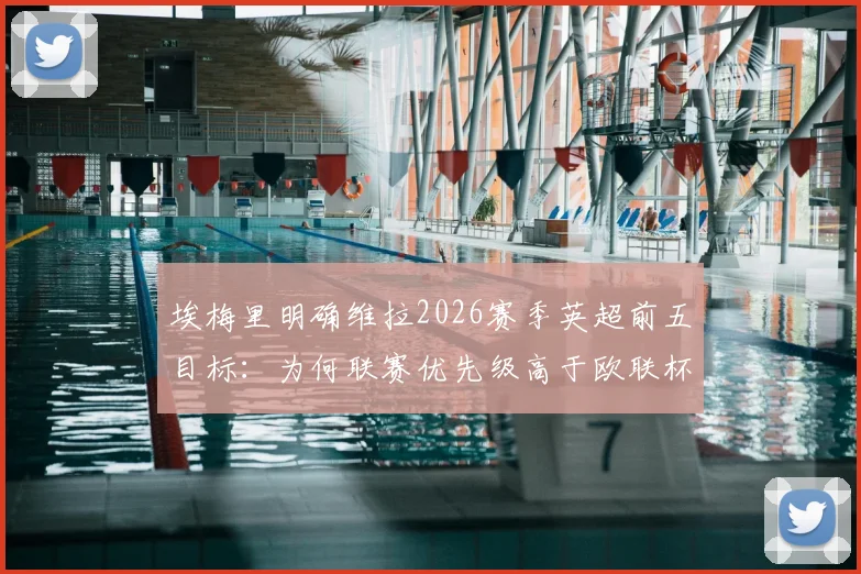 埃梅里明确维拉2026赛季英超前五目标：为何联赛优先级高于欧联杯？球迷深度讨论