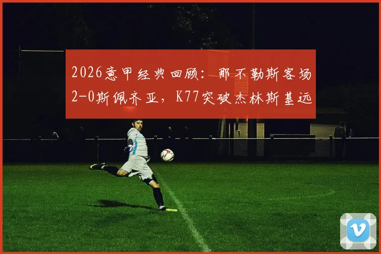 2026意甲经典回顾:那不勒斯客场2-0斯佩齐亚,K77突破杰林斯基远射,战术制胜关键解析