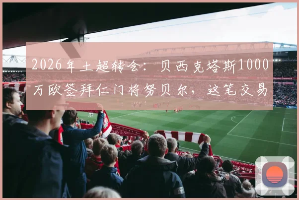 2026年土超转会:贝西克塔斯1000万欧签拜仁门将努贝尔,这笔交易到底值不值?