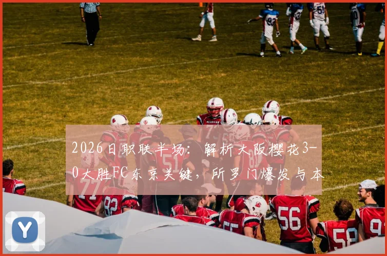 2026日职联半场：解析大阪樱花3-0大胜FC东京关键，所罗门爆发与本间至恩破门战术细节