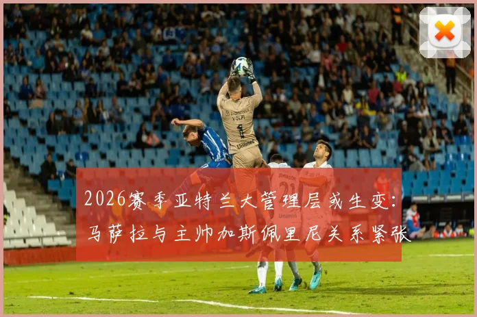 2026赛季亚特兰大管理层或生变:马萨拉与主帅加斯佩里尼关系紧张,体育总监离任传闻解析