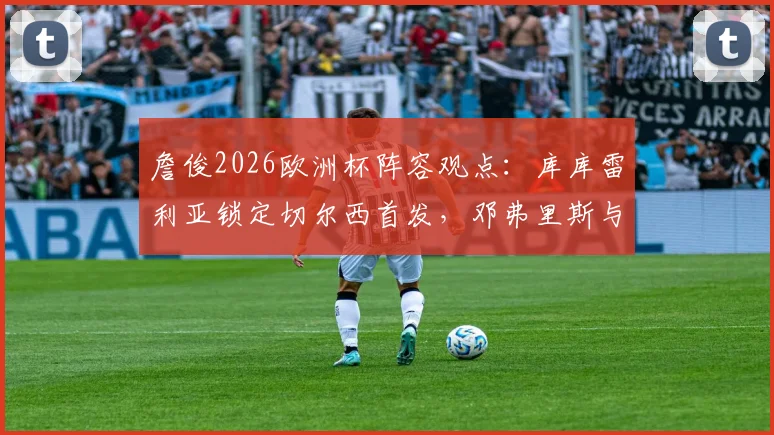 詹俊2026欧洲杯阵容观点：库库雷利亚锁定切尔西首发，邓弗里斯与阿诺德的右后卫之争全解析