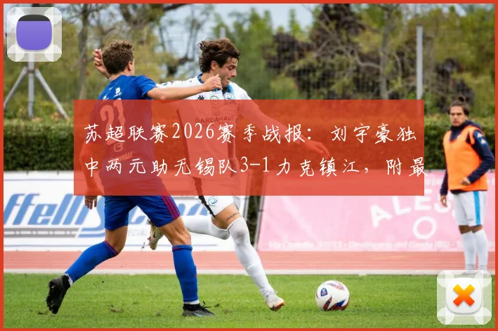 苏超联赛2026赛季战报:刘宇豪独中两元助无锡队3-1力克镇江,附最新积分形势分析