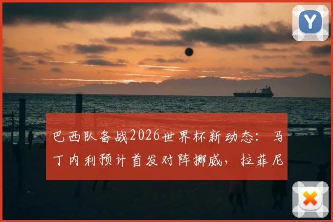 巴西队备战2026世界杯新动态:马丁内利预计首发对阵挪威,拉菲尼亚恢复合练,附阵容分析及伤情解读